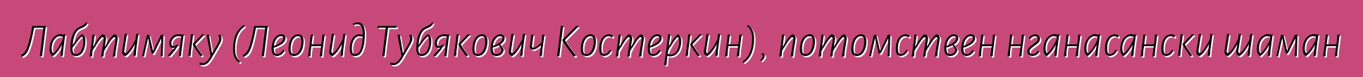 Лабтимяку (Леонид Тубякович Костеркин), потомствен нганасански шаман