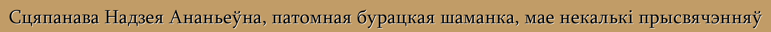 Сцяпанава Надзея Ананьеўна, патомная бурацкая шаманка, мае некалькі прысвячэнняў