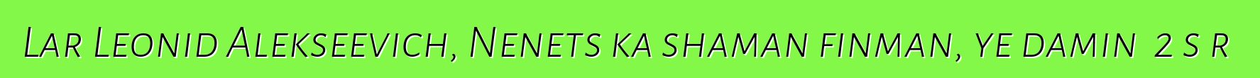 Lar Leonid Alekseevich, Nenets ka shaman finman, ye daminɛ 2 sɔrɔ
