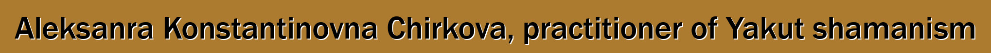 Aleksanra Konstantinovna Chirkova, practitioner of Yakut shamanism