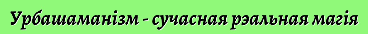 Урбашаманізм - сучасная рэальная магія