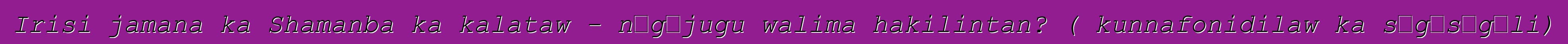 Irisi jamana ka Shamanba ka kalataw - nɔgɔjugu walima hakilintan? ( kunnafonidilaw ka sɛgɛsɛgɛli)