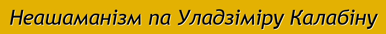 Неашаманізм па Уладзіміру Калабіну