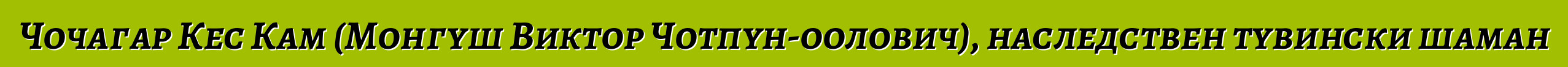 Чочагар Кес Кам (Монгуш Виктор Чотпун-оолович), наследствен тувински шаман