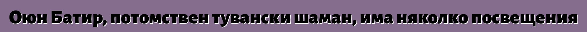 Оюн Батир, потомствен тувански шаман, има няколко посвещения