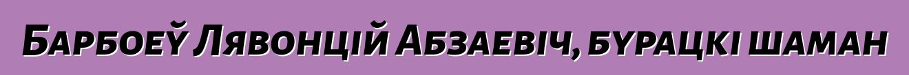 Барбоеў Лявонцій Абзаевіч, бурацкі шаман