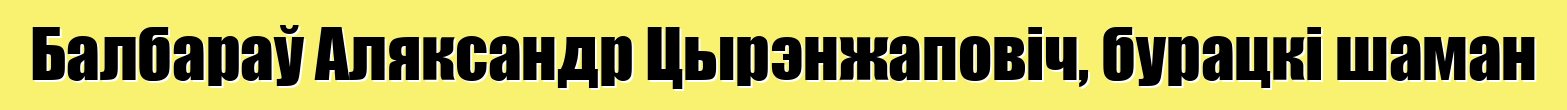 Балбараў Аляксандр Цырэнжаповіч, бурацкі шаман