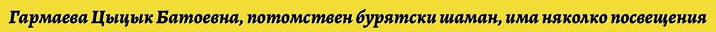 Гармаева Цыцык Батоевна, потомствен бурятски шаман, има няколко посвещения