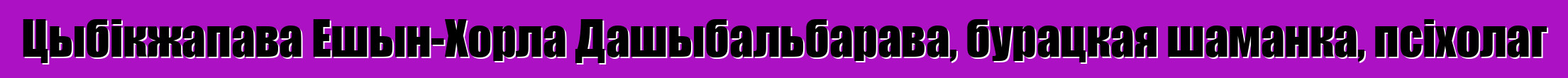 Цыбікжапава Ешын-Хорла Дашыбальбарава, бурацкая шаманка, псіхолаг