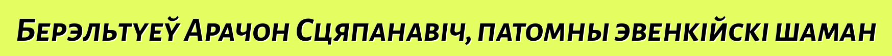 Берэльтуеў Арачон Сцяпанавіч, патомны эвенкійскі шаман