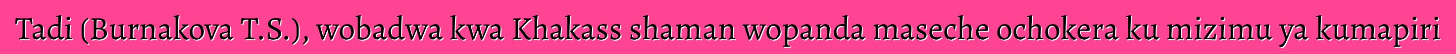 Tadi (Burnakova T.S.), wobadwa kwa Khakass shaman wopanda maseche ochokera ku mizimu ya kumapiri