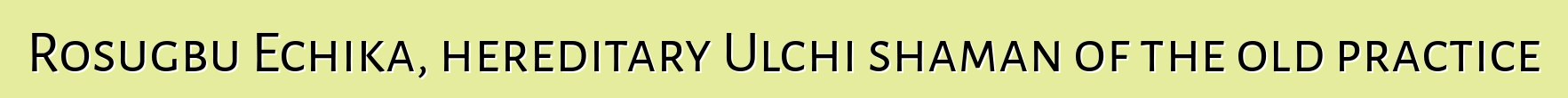 Rosugbu Echika, hereditary Ulchi shaman of the old practice