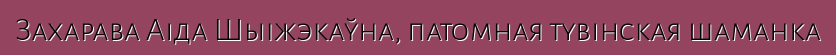 Захарава Аіда Шыіжэкаўна, патомная тувінская шаманка