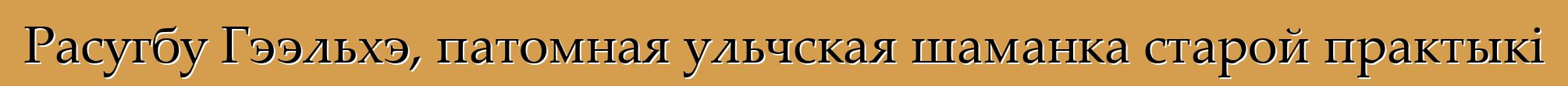 Расугбу Гээльхэ, патомная ульчская шаманка старой практыкі