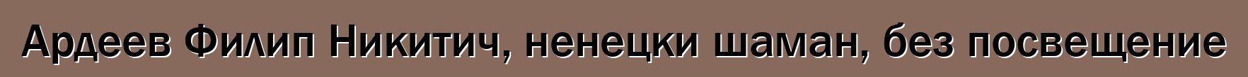 Ардеев Филип Никитич, ненецки шаман, без посвещение