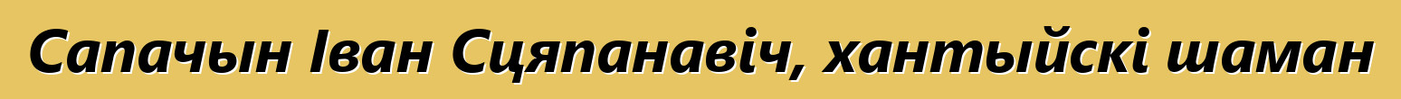 Сапачын Іван Сцяпанавіч, хантыйскі шаман