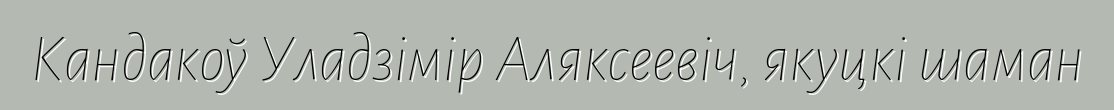 Кандакоў Уладзімір Аляксеевіч, якуцкі шаман