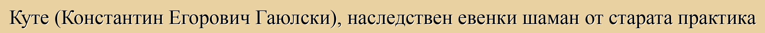 Куте (Константин Егорович Гаюлски), наследствен евенки шаман от старата практика