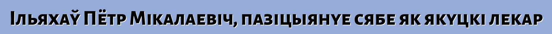 Ільяхаў Пётр Мікалаевіч, пазіцыянуе сябе як якуцкі лекар