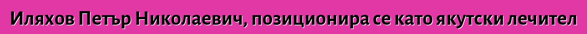 Иляхов Петър Николаевич, позиционира се като якутски лечител