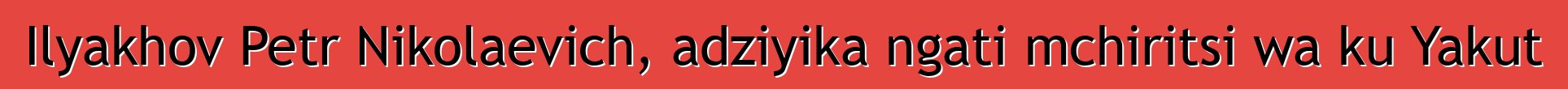 Ilyakhov Petr Nikolaevich, adziyika ngati mchiritsi wa ku Yakut