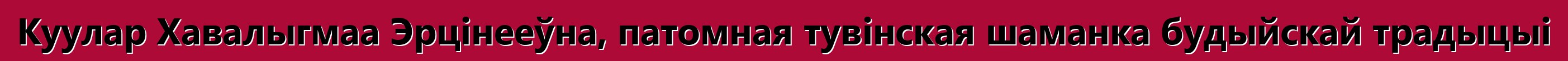 Куулар Хавалыгмаа Эрцінееўна, патомная тувінская шаманка будыйскай традыцыі