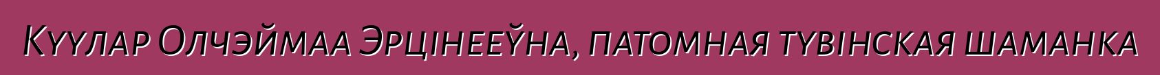 Куулар Олчэймаа Эрцінееўна, патомная тувінская шаманка