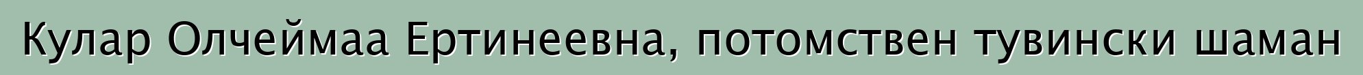 Кулар Олчеймаа Ертинеевна, потомствен тувински шаман