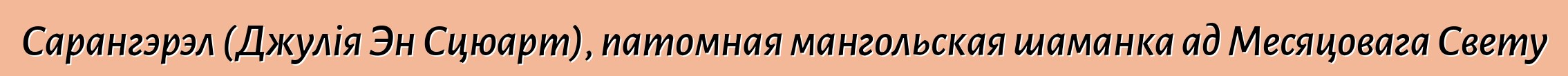 Сарангэрэл (Джулія Эн Сцюарт), патомная мангольская шаманка ад Месяцовага Свету