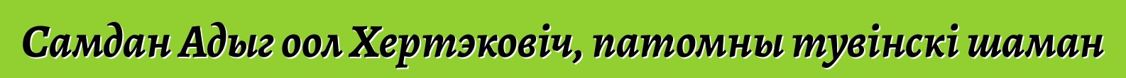 Самдан Адыг оол Хертэковіч, патомны тувінскі шаман