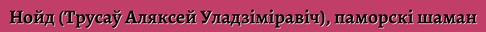 Нойд (Трусаў Аляксей Уладзіміравіч), паморскі шаман