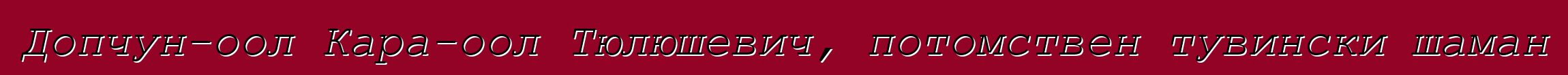 Допчун-оол Кара-оол Тюлюшевич, потомствен тувински шаман