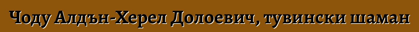 Чоду Алдън-Херел Долоевич, тувински шаман