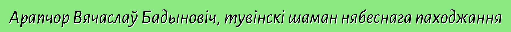 Арапчор Вячаслаў Бадыновіч, тувінскі шаман нябеснага паходжання