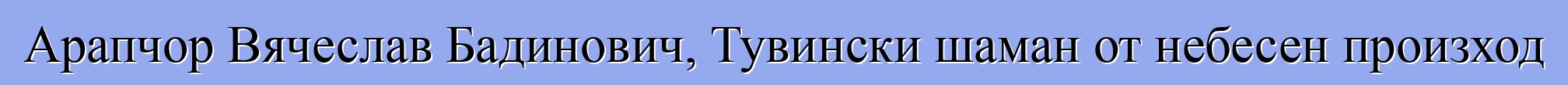 Арапчор Вячеслав Бадинович, Тувински шаман от небесен произход