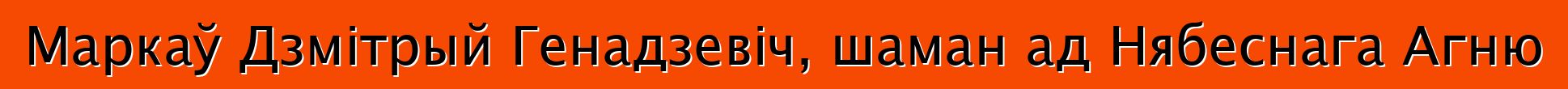 Маркаў Дзмітрый Генадзевіч, шаман ад Нябеснага Агню