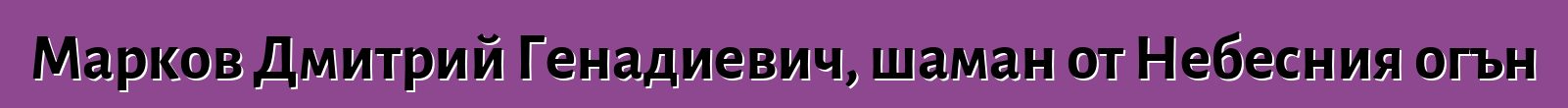 Марков Дмитрий Генадиевич, шаман от Небесния огън