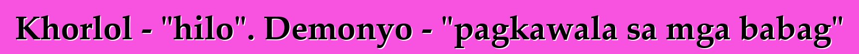 Khorlol - "hilo". Demonyo - "pagkawala sa mga babag"