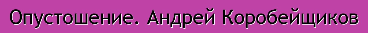 Опустошение. Андрей Коробейщиков