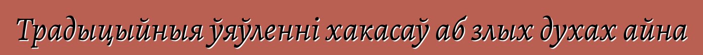 Традыцыйныя ўяўленні хакасаў аб злых духах айна