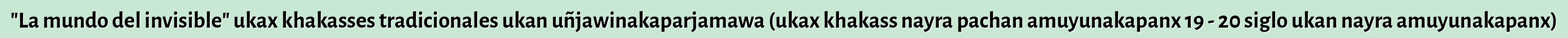 "La mundo del invisible" ukax khakasses tradicionales ukan uñjawinakaparjamawa (ukax khakass nayra pachan amuyunakapanx 19 - 20 siglo ukan nayra amuyunakapanx)