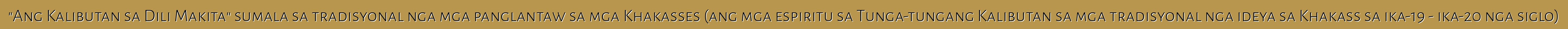 "Ang Kalibutan sa Dili Makita" sumala sa tradisyonal nga mga panglantaw sa mga Khakasses (ang mga espiritu sa Tunga-tungang Kalibutan sa mga tradisyonal nga ideya sa Khakass sa ika-19 - ika-20 nga siglo)