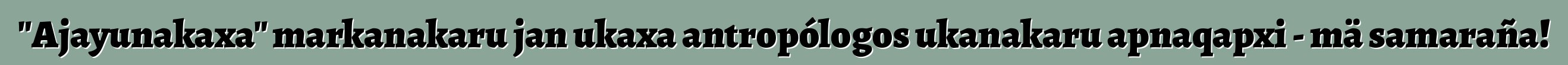"Ajayunakaxa" markanakaru jan ukaxa antropólogos ukanakaru apnaqapxi - mä samaraña!