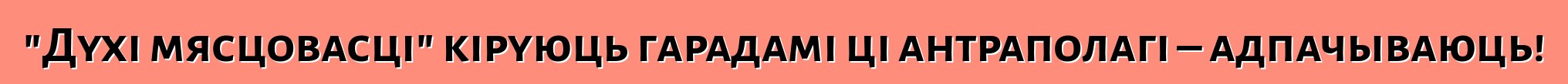 "Духі мясцовасці" кіруюць гарадамі ці антраполагі – адпачываюць!