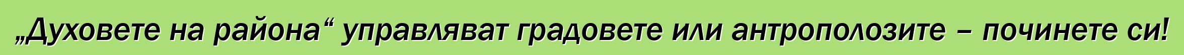 „Духовете на района“ управляват градовете или антрополозите – починете си!