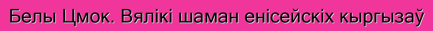 Белы Цмок. Вялікі шаман енісейскіх кыргызаў Белы Цмок. Вялікі шаман енісейскіх кыргызаў