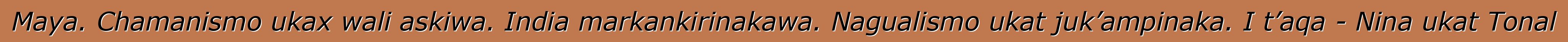 Maya. Chamanismo ukax wali askiwa. India markankirinakawa. Nagualismo ukat juk’ampinaka. I t’aqa - Nina ukat Tonal