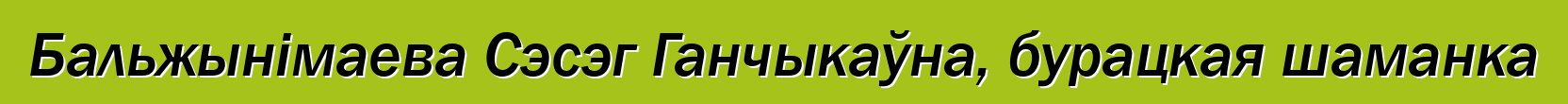 Бальжынімаева Сэсэг Ганчыкаўна, бурацкая шаманка