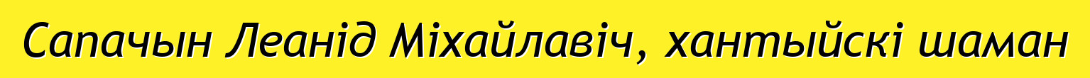 Сапачын Леанід Міхайлавіч, хантыйскі шаман