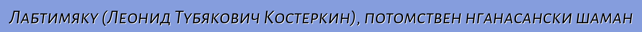 Лабтимяку (Леонид Тубякович Костеркин), потомствен нганасански шаман